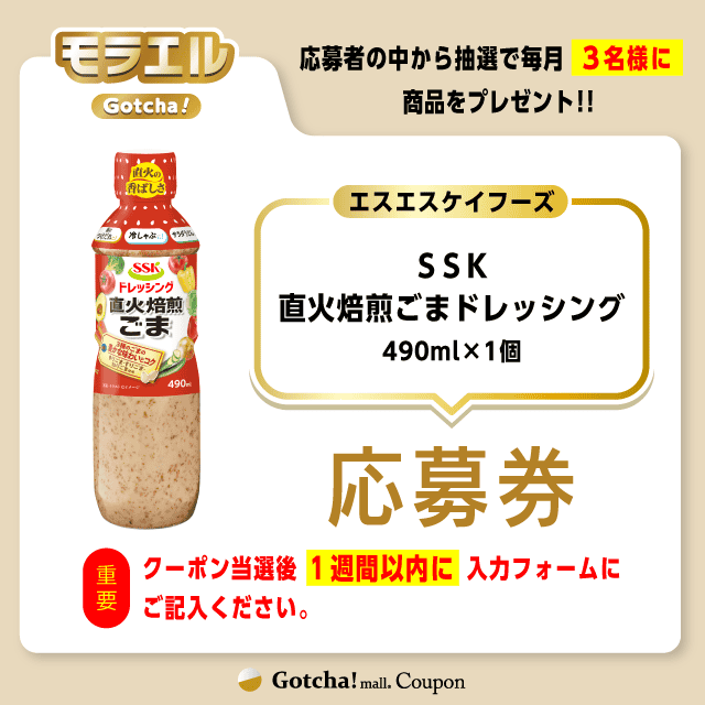 【ＳＳＫ 直火焙煎ごまドレッシング】モラエルガッチャ!の応募券(ＳＳＫ 直火焙煎ごまドレッシング)クーポン