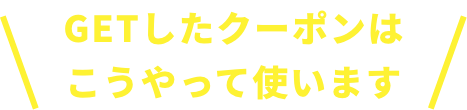 GETしたクーポンはこうやって使います