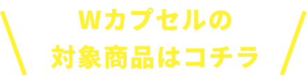 Wカプセルの対象商品はコチラ